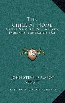 portada the child at home: or the principles of filial duty, familiarly illustrated (1833) (en Inglés)