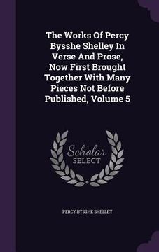 portada The Works Of Percy Bysshe Shelley In Verse And Prose, Now First Brought Together With Many Pieces Not Before Published, Volume 5 (en Inglés)