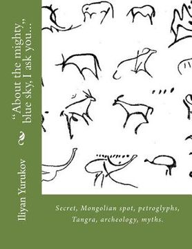 portada "About the mighty blue sky, I ask you...": Secret, Mongolian spot, petroglyphs, Tangra, archeology, myths. (en Inglés)