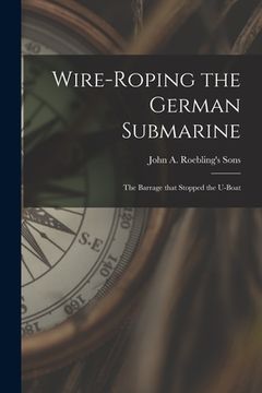 portada Wire-roping the German Submarine: the Barrage That Stopped the U-boat (en Inglés)