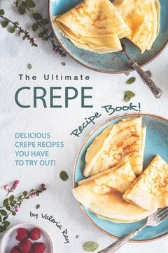portada The Ultimate Crepe Recipe Book!: Delicious Crepe Recipes You Have to Try Out! (en Inglés)