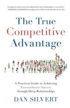 portada The True Competitive Advantage: A Practical Guide to Achieving Extraordinary Success through Deep Relationships (en Inglés)