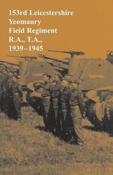 portada 153rd Leicestershire Yeomanry Field Regiment R.A., T.A., 1939-1945 (in English)