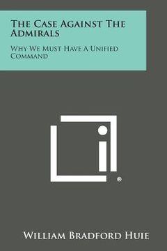 portada The Case Against the Admirals: Why We Must Have a Unified Command (en Inglés)
