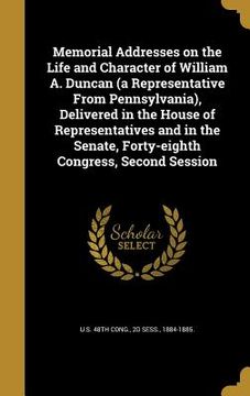 portada Memorial Addresses on the Life and Character of William A. Duncan (a Representative From Pennsylvania), Delivered in the House of Representatives and (in English)