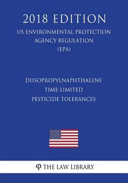 portada Diisopropylnaphthalene - Time-Limited Pesticide Tolerances (US Environmental Protection Agency Regulation) (EPA) (2018 Edition) (en Inglés)