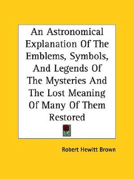 portada an astronomical explanation of the emblems, symbols, and legends of the mysteries and the lost meaning of many of them restored (in English)