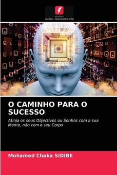 portada O Caminho Para o Sucesso: Atinja os Seus Objectivos ou Sonhos com a sua Mente, não com o seu Corpo (in Portuguese)