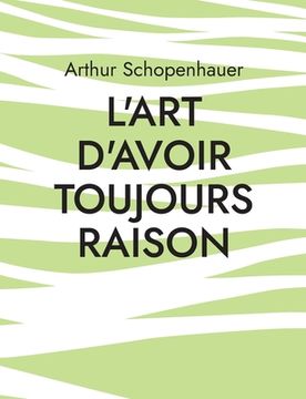 portada L'Art d'avoir toujours raison: une oeuvre du philosophe allemand Arthur Schopenhauer qui traite de l'art de la controverse