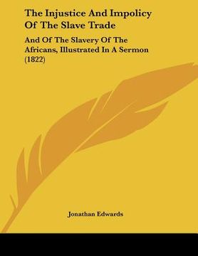 portada the injustice and impolicy of the slave trade: and of the slavery of the africans, illustrated in a sermon (1822) (en Inglés)