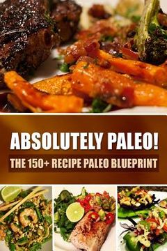 portada Absolutely Paleo! - The 150+ Recipe Paleo Blueprint: Paleo Cookbook for Every Meal and Every Cooking Occasion (en Inglés)