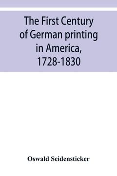 portada The first century of German printing in America, 1728-1830; preceded by a notice of the literary work of F. D. Pastorius (in English)