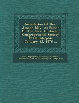 portada Installation of REV. Joseph May: As Pastor of the First Unitarian Congregational Society of Philadelphia, January 12, 1876 ... (en Inglés)
