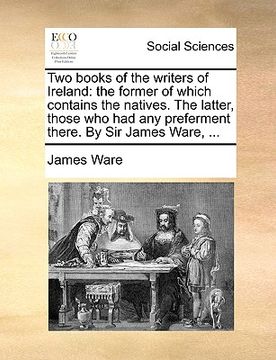portada two books of the writers of ireland: the former of which contains the natives. the latter, those who had any preferment there. by sir james ware, ... (en Inglés)
