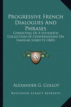 portada progressive french dialogues and phrases: consisting of a systematic collection of conversations on familiar subjects (1845) (en Inglés)