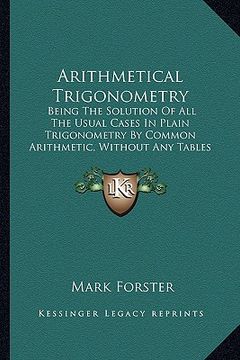 portada arithmetical trigonometry: being the solution of all the usual cases in plain trigonometry by common arithmetic, without any tables whatsoever (1 (en Inglés)