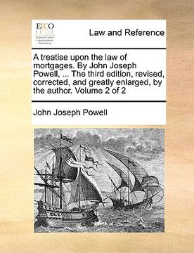 portada a   treatise upon the law of mortgages. by john joseph powell, ... the third edition, revised, corrected, and greatly enlarged, by the author. volume