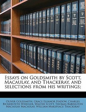 portada essays on goldsmith by scott, macaulay, and thackeray, and selections from his writings; (en Inglés)