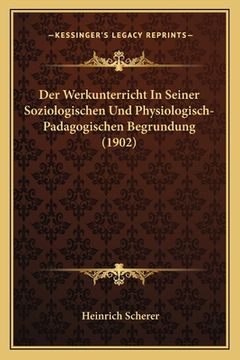 portada Der Werkunterricht In Seiner Soziologischen Und Physiologisch-Padagogischen Begrundung (1902) (en Alemán)