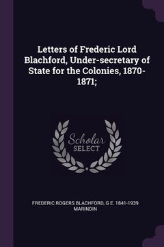 portada Letters of Frederic Lord Blachford, Under-secretary of State for the Colonies, 1870-1871;