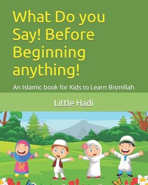 portada What Do You Say! Before Beginning Anything!: An Islamic Book for Kids to Learn Bismillah (in English)