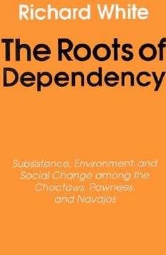 portada the roots of dependency: subsistance, environment, and social change among the choctaws, pawnees, and navajos