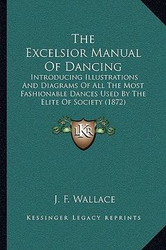portada the excelsior manual of dancing: introducing illustrations and diagrams of all the most fashionable dances used by the elite of society (1872) (en Inglés)