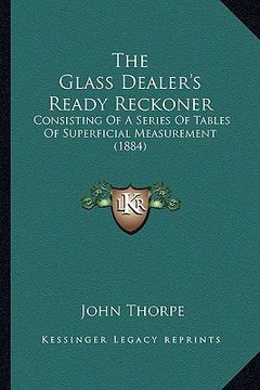 portada the glass dealer's ready reckoner: consisting of a series of tables of superficial measurement (1884) (en Inglés)