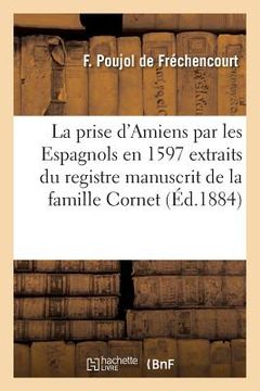 portada La Prise d'Amiens Par Les Espagnols En 1597 Extraits Du Registre Manuscrit de la Famille Cornet (en Francés)