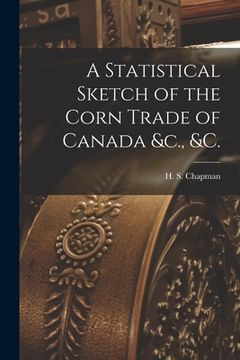 portada A Statistical Sketch of the Corn Trade of Canada &c., &c. [microform]