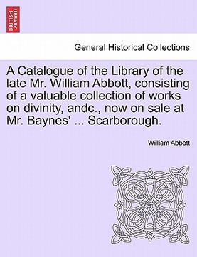 portada a catalogue of the library of the late mr. william abbott, consisting of a valuable collection of works on divinity, andc., now on sale at mr. bayne (in English)