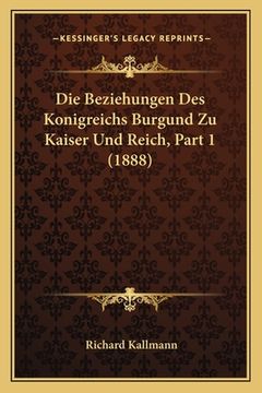 portada Die Beziehungen Des Konigreichs Burgund Zu Kaiser Und Reich, Part 1 (1888) (en Alemán)