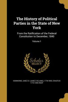 portada The History of Political Parties in the State of New York: From the Ratification of the Federal Constitution to December, 1840; Volume 1 (en Inglés)
