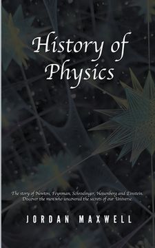 portada History of Physics: The Story of Newton, Feynman, Schrodinger, Heisenberg and Einstein. Discover the Men Who Uncovered the Secrets of Our (en Inglés)