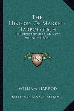 portada the history of market-harborough: in leicestershire, and its vicinity (1808) (en Inglés)