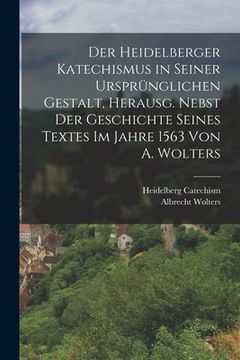 portada Der Heidelberger Katechismus in seiner ursprünglichen Gestalt, herausg. nebst der Geschichte seines Textes im Jahre 1563 von A. Wolters (en Alemán)