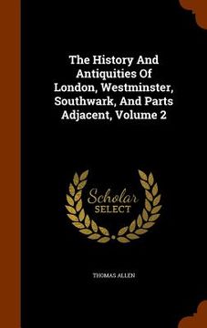 portada The History And Antiquities Of London, Westminster, Southwark, And Parts Adjacent, Volume 2 (en Inglés)