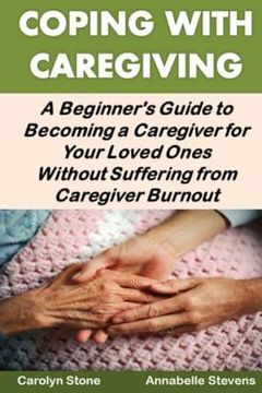 portada Coping With Caregiving: A Beginner's Guide to Becoming a Caregiver for Your Loved Ones Without Suffering from Caregiver Burnout (en Inglés)