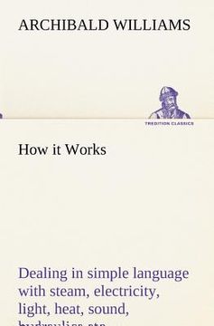 portada how it works dealing in simple language with steam, electricity, light, heat, sound, hydraulics, optics, etc., and with their applications to apparatu (en Inglés)