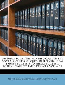 portada an  index to all the reported cases in the several courts of equity in ireland: from trinity term 1838 to hilary term 1867 with a complete table of ca