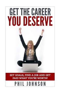 portada Get The Career You Deserve: Set Goals, Find a Job and Get Paid What You're Worth! (en Inglés)