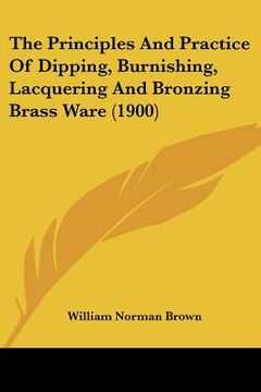 portada the principles and practice of dipping, burnishing, lacquering and bronzing brass ware (1900) (in English)