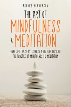 portada The Art of Mindfulness & Meditation: Overcome Anxiety, Stress & Fatigue Through the Practice of Mindfulness & Meditation (in English)