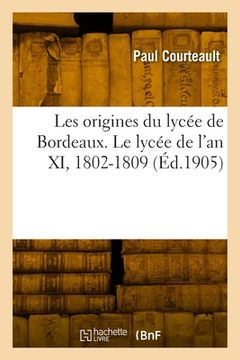 portada Les Origines Du Lycée de Bordeaux. Le Lycée de l'An XI, 1802-1809 (en Francés)