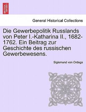 portada Die Gewerbepolitik Russlands Von Peter I.-Katharina II., 1682-1762. Ein Beitrag Zur Geschichte Des Russischen Gewerbewesens. (in German)