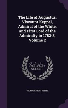 portada The Life of Augustus, Viscount Keppel, Admiral of the White, and First Lord of the Admiralty in 1782-3, Volume 2