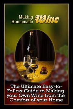 portada Making Homemade Wine: The Ultimate Easy-to-Follow Guide to Making your Own Quality Wine from the Comfort of your Home (en Inglés)