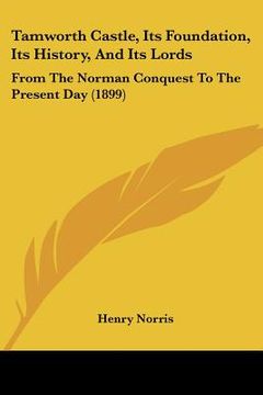 portada tamworth castle, its foundation, its history, and its lords: from the norman conquest to the present day (1899) from the norman conquest to the presen (en Inglés)