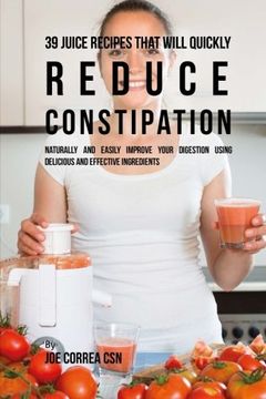 portada 39 Juice Recipes That Will Quickly Reduce Constipation: Naturally and Easily Improve Your Digestion Using Delicious and Effective Ingredients