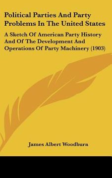 portada political parties and party problems in the united states: a sketch of american party history and of the development and operations of party machinery (en Inglés)